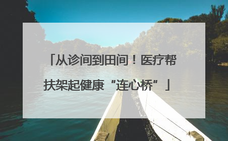从诊间到田间！医疗帮扶架起健康“连心桥”